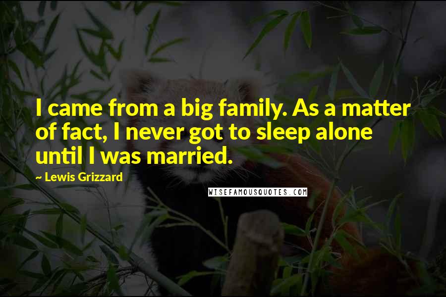 Lewis Grizzard Quotes: I came from a big family. As a matter of fact, I never got to sleep alone until I was married.
