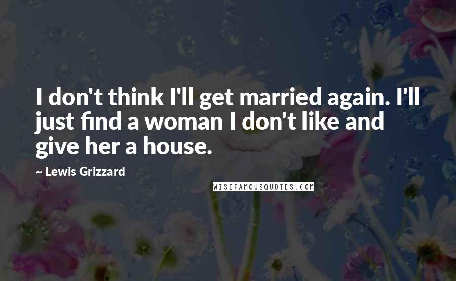 Lewis Grizzard Quotes: I don't think I'll get married again. I'll just find a woman I don't like and give her a house.