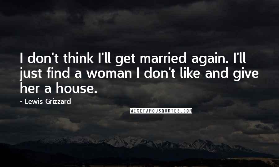 Lewis Grizzard Quotes: I don't think I'll get married again. I'll just find a woman I don't like and give her a house.