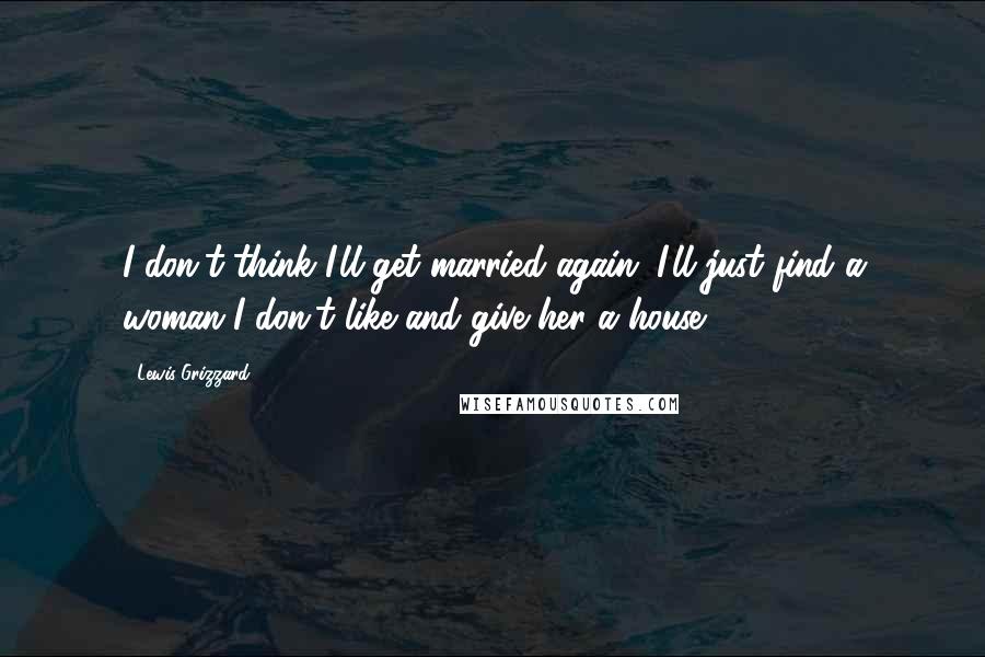 Lewis Grizzard Quotes: I don't think I'll get married again. I'll just find a woman I don't like and give her a house.