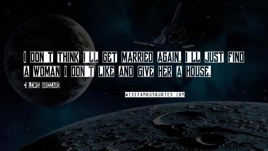 Lewis Grizzard Quotes: I don't think I'll get married again. I'll just find a woman I don't like and give her a house.