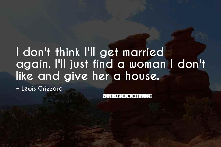 Lewis Grizzard Quotes: I don't think I'll get married again. I'll just find a woman I don't like and give her a house.