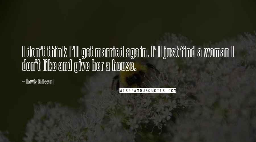 Lewis Grizzard Quotes: I don't think I'll get married again. I'll just find a woman I don't like and give her a house.