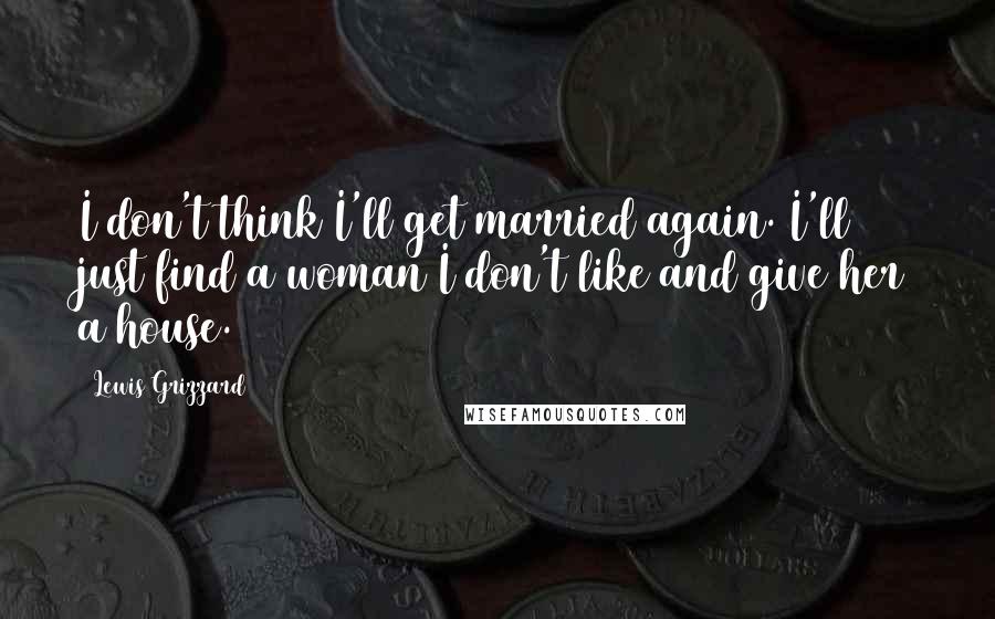 Lewis Grizzard Quotes: I don't think I'll get married again. I'll just find a woman I don't like and give her a house.