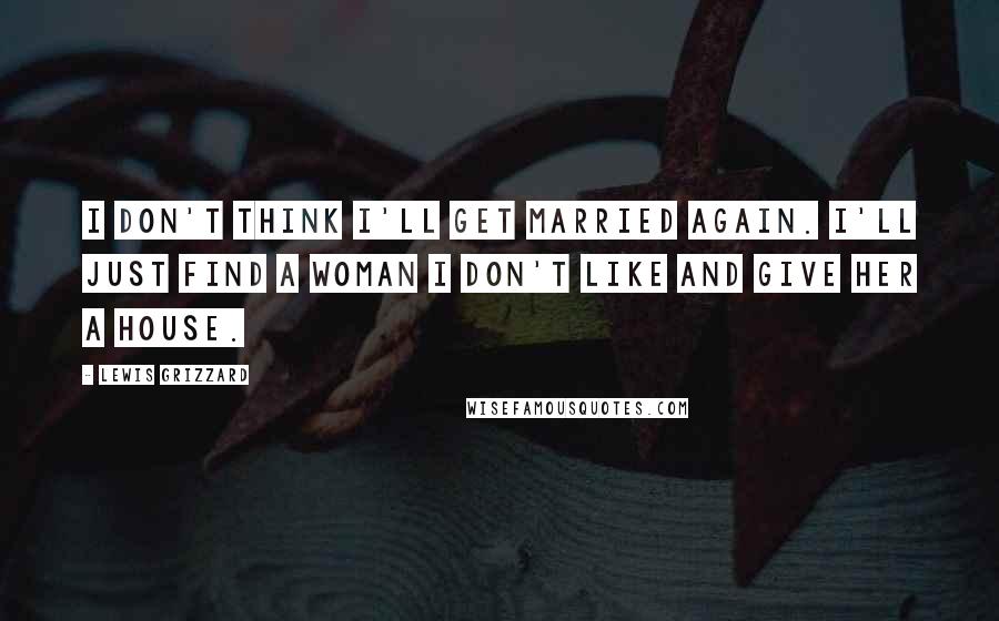 Lewis Grizzard Quotes: I don't think I'll get married again. I'll just find a woman I don't like and give her a house.