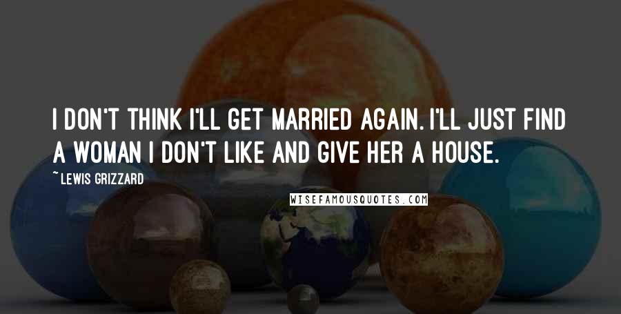 Lewis Grizzard Quotes: I don't think I'll get married again. I'll just find a woman I don't like and give her a house.