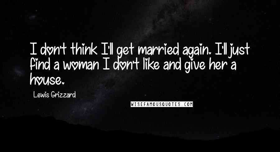 Lewis Grizzard Quotes: I don't think I'll get married again. I'll just find a woman I don't like and give her a house.