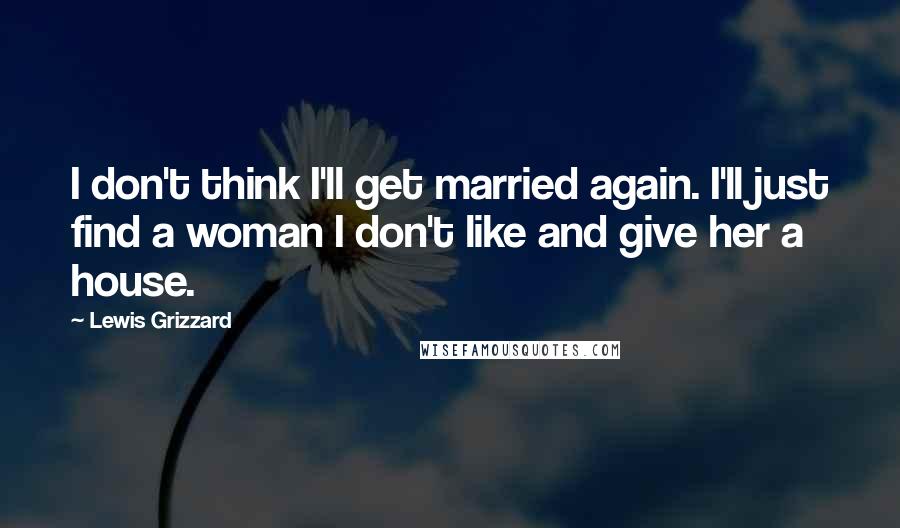 Lewis Grizzard Quotes: I don't think I'll get married again. I'll just find a woman I don't like and give her a house.