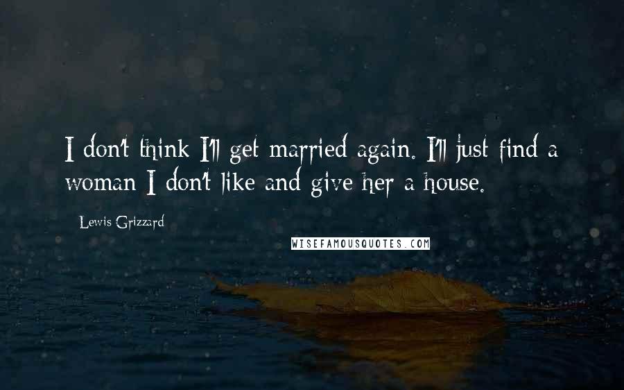 Lewis Grizzard Quotes: I don't think I'll get married again. I'll just find a woman I don't like and give her a house.