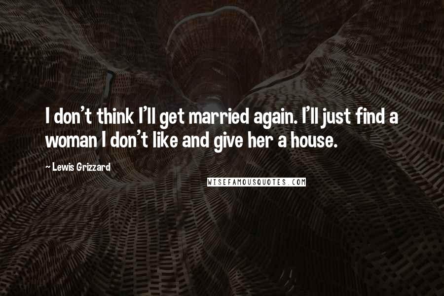 Lewis Grizzard Quotes: I don't think I'll get married again. I'll just find a woman I don't like and give her a house.
