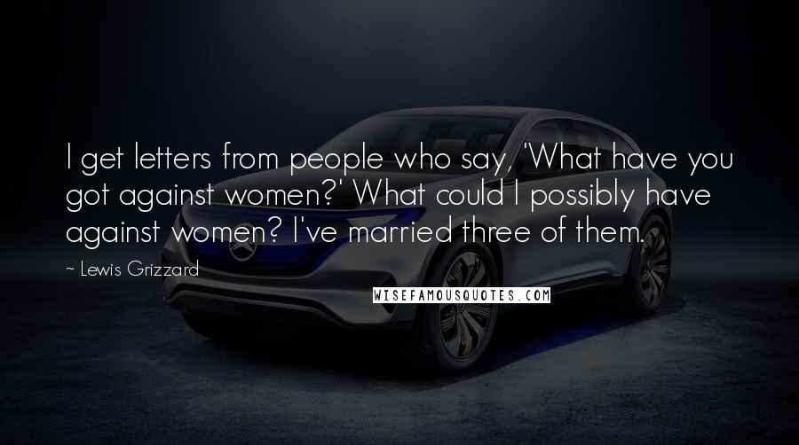 Lewis Grizzard Quotes: I get letters from people who say, 'What have you got against women?' What could I possibly have against women? I've married three of them.