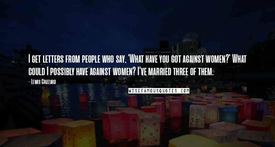 Lewis Grizzard Quotes: I get letters from people who say, 'What have you got against women?' What could I possibly have against women? I've married three of them.