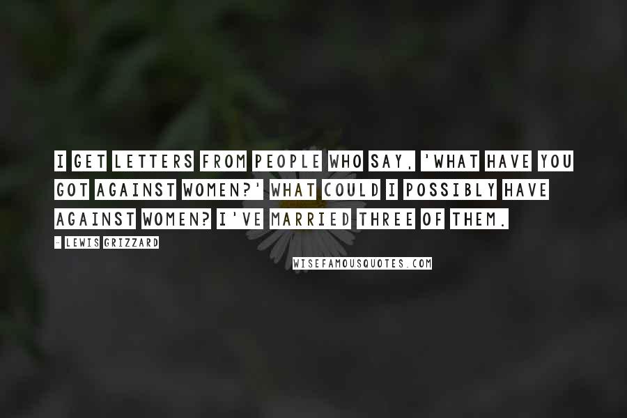 Lewis Grizzard Quotes: I get letters from people who say, 'What have you got against women?' What could I possibly have against women? I've married three of them.