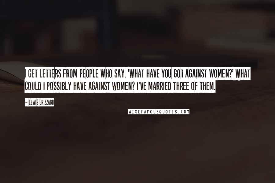 Lewis Grizzard Quotes: I get letters from people who say, 'What have you got against women?' What could I possibly have against women? I've married three of them.