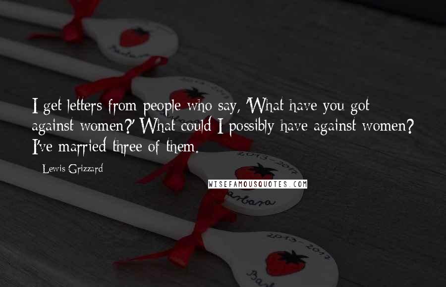 Lewis Grizzard Quotes: I get letters from people who say, 'What have you got against women?' What could I possibly have against women? I've married three of them.