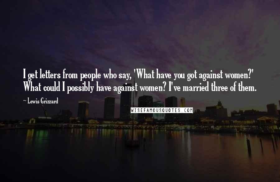 Lewis Grizzard Quotes: I get letters from people who say, 'What have you got against women?' What could I possibly have against women? I've married three of them.