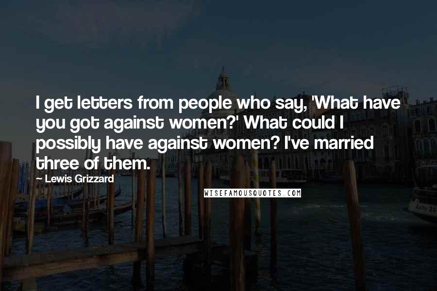 Lewis Grizzard Quotes: I get letters from people who say, 'What have you got against women?' What could I possibly have against women? I've married three of them.