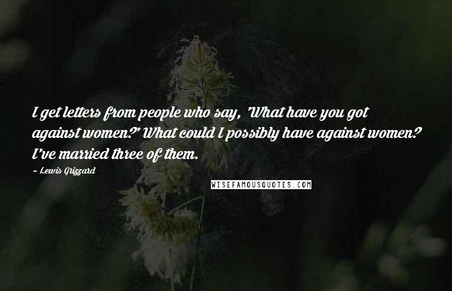 Lewis Grizzard Quotes: I get letters from people who say, 'What have you got against women?' What could I possibly have against women? I've married three of them.