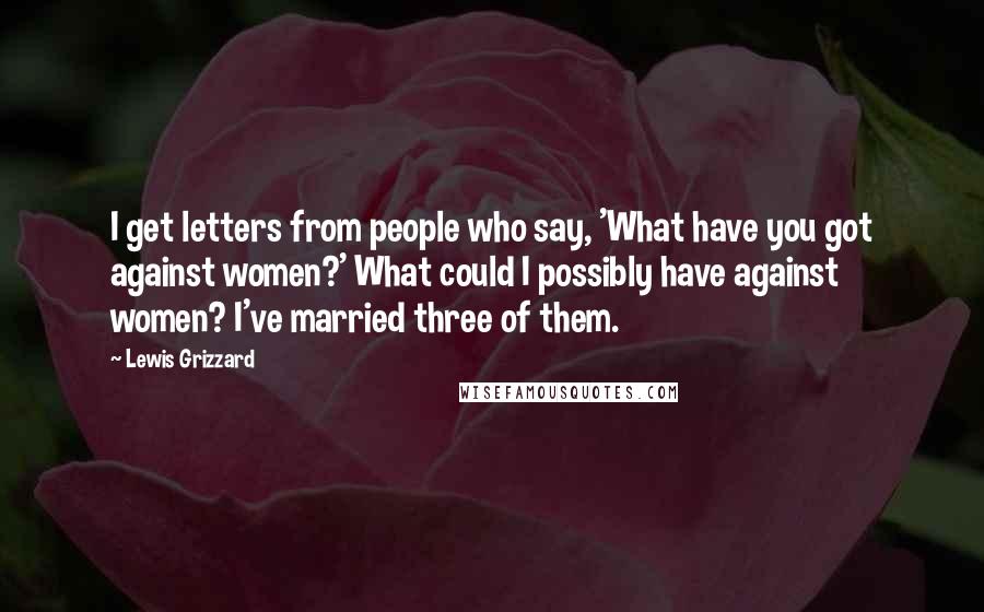 Lewis Grizzard Quotes: I get letters from people who say, 'What have you got against women?' What could I possibly have against women? I've married three of them.