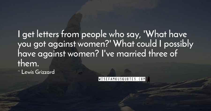 Lewis Grizzard Quotes: I get letters from people who say, 'What have you got against women?' What could I possibly have against women? I've married three of them.