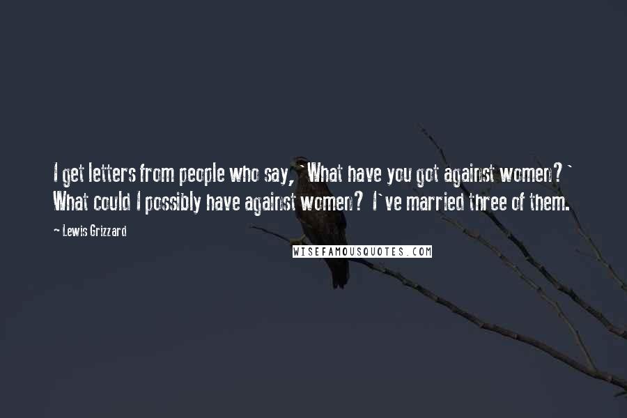 Lewis Grizzard Quotes: I get letters from people who say, 'What have you got against women?' What could I possibly have against women? I've married three of them.