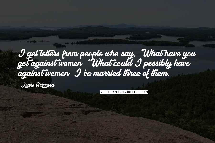 Lewis Grizzard Quotes: I get letters from people who say, 'What have you got against women?' What could I possibly have against women? I've married three of them.