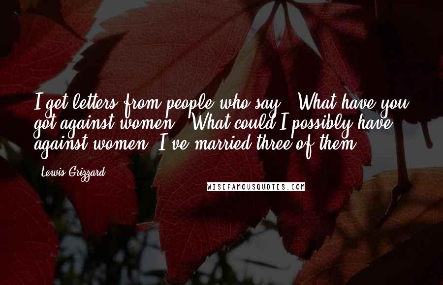 Lewis Grizzard Quotes: I get letters from people who say, 'What have you got against women?' What could I possibly have against women? I've married three of them.