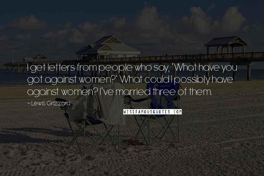 Lewis Grizzard Quotes: I get letters from people who say, 'What have you got against women?' What could I possibly have against women? I've married three of them.