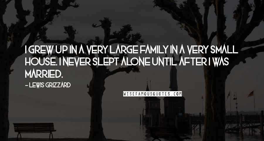 Lewis Grizzard Quotes: I grew up in a very large family in a very small house. I never slept alone until after I was married.