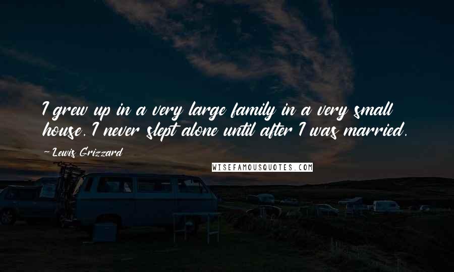 Lewis Grizzard Quotes: I grew up in a very large family in a very small house. I never slept alone until after I was married.