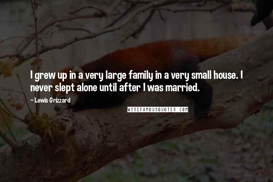 Lewis Grizzard Quotes: I grew up in a very large family in a very small house. I never slept alone until after I was married.