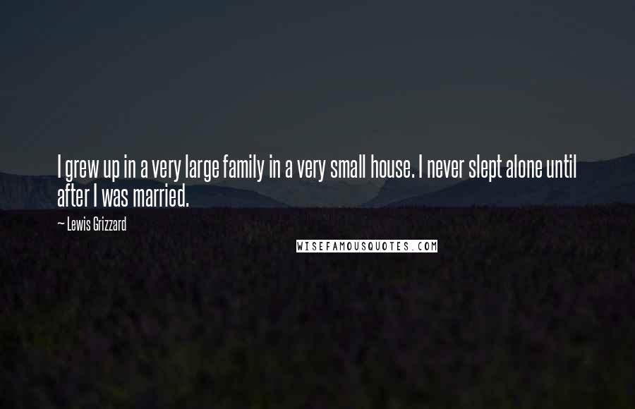 Lewis Grizzard Quotes: I grew up in a very large family in a very small house. I never slept alone until after I was married.