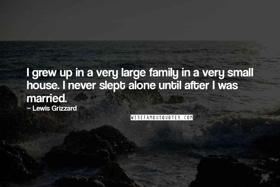 Lewis Grizzard Quotes: I grew up in a very large family in a very small house. I never slept alone until after I was married.