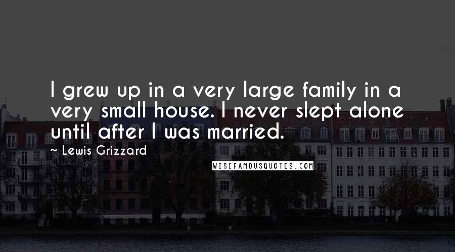 Lewis Grizzard Quotes: I grew up in a very large family in a very small house. I never slept alone until after I was married.