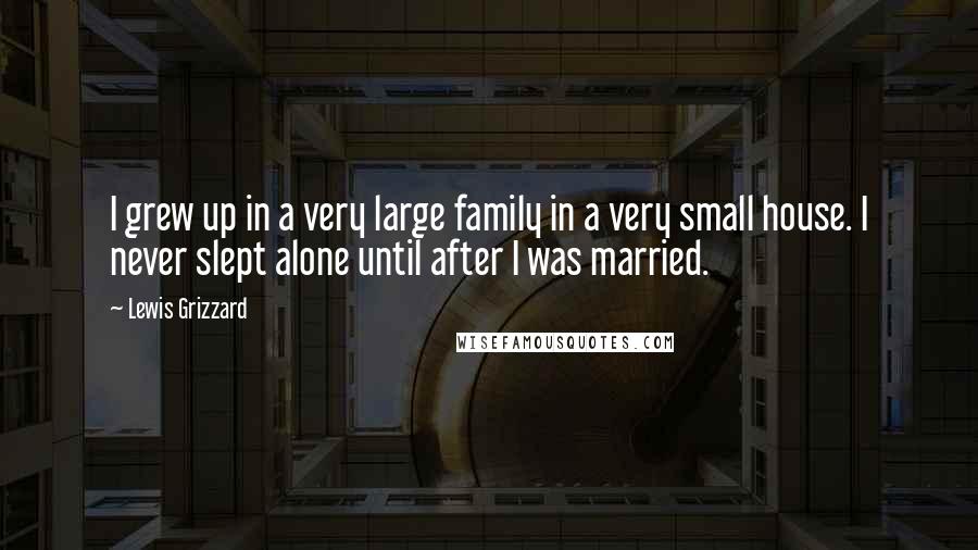 Lewis Grizzard Quotes: I grew up in a very large family in a very small house. I never slept alone until after I was married.