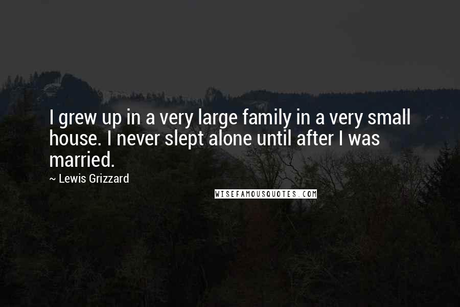 Lewis Grizzard Quotes: I grew up in a very large family in a very small house. I never slept alone until after I was married.