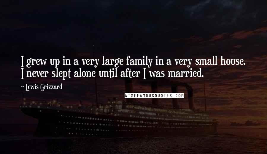 Lewis Grizzard Quotes: I grew up in a very large family in a very small house. I never slept alone until after I was married.