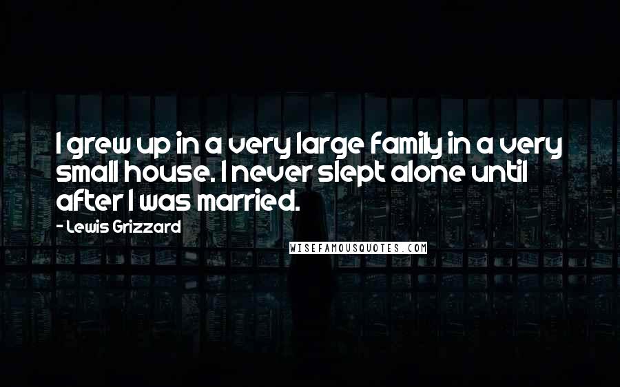 Lewis Grizzard Quotes: I grew up in a very large family in a very small house. I never slept alone until after I was married.