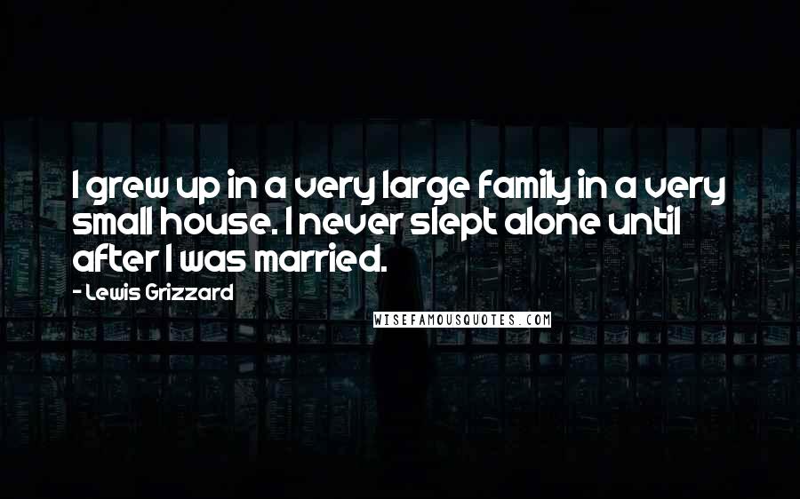 Lewis Grizzard Quotes: I grew up in a very large family in a very small house. I never slept alone until after I was married.