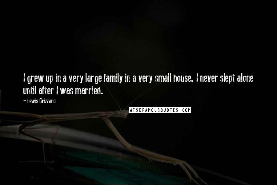 Lewis Grizzard Quotes: I grew up in a very large family in a very small house. I never slept alone until after I was married.