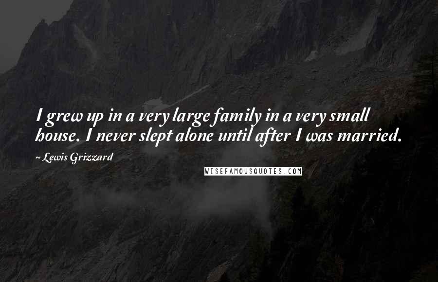 Lewis Grizzard Quotes: I grew up in a very large family in a very small house. I never slept alone until after I was married.