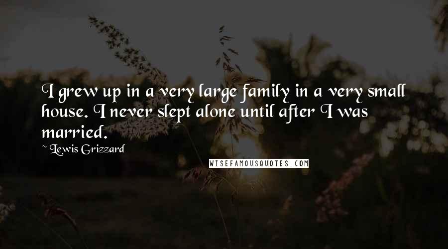 Lewis Grizzard Quotes: I grew up in a very large family in a very small house. I never slept alone until after I was married.