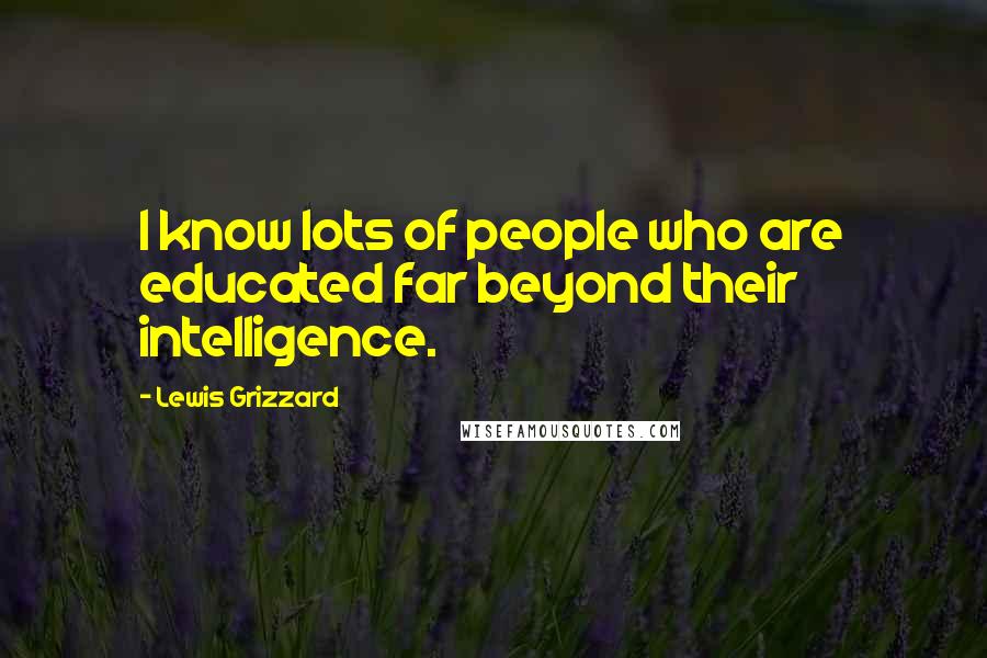 Lewis Grizzard Quotes: I know lots of people who are educated far beyond their intelligence.