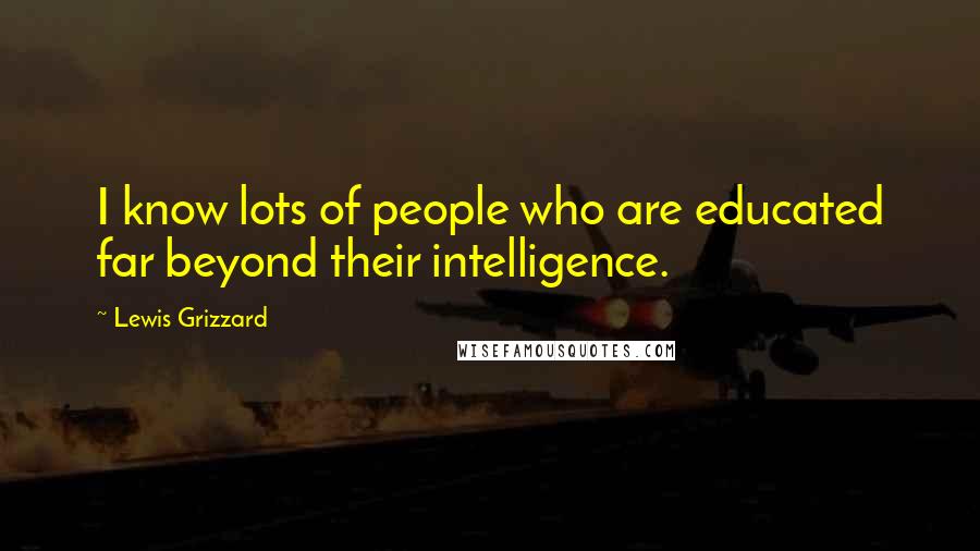 Lewis Grizzard Quotes: I know lots of people who are educated far beyond their intelligence.