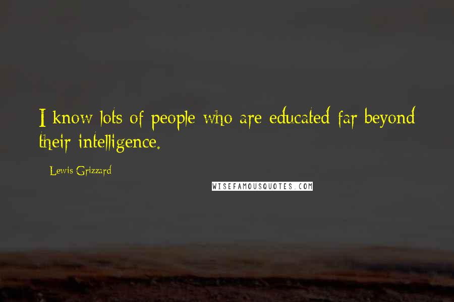 Lewis Grizzard Quotes: I know lots of people who are educated far beyond their intelligence.