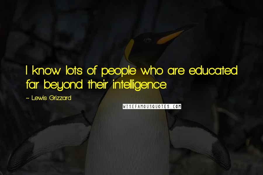 Lewis Grizzard Quotes: I know lots of people who are educated far beyond their intelligence.