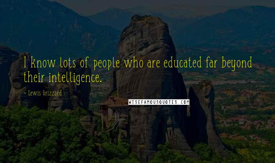 Lewis Grizzard Quotes: I know lots of people who are educated far beyond their intelligence.