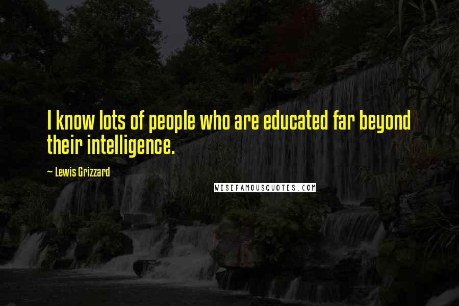 Lewis Grizzard Quotes: I know lots of people who are educated far beyond their intelligence.