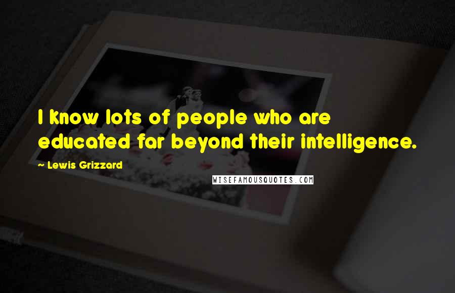 Lewis Grizzard Quotes: I know lots of people who are educated far beyond their intelligence.