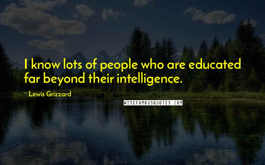 Lewis Grizzard Quotes: I know lots of people who are educated far beyond their intelligence.